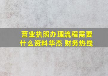 营业执照办理流程需要什么资料华杰 财务热线